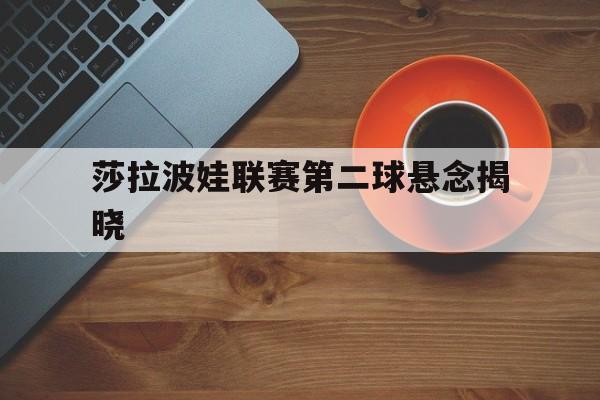 包含莎拉波娃联赛第二球悬念揭晓的词条|乐鱼棋牌